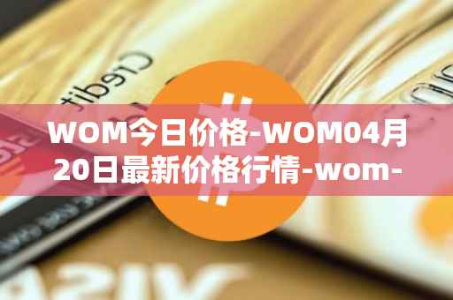 WOM今日价格-WOM04月20日最新价格行情-wom-token最新走势消息