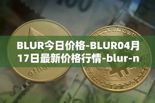 BLUR今日价格-BLUR04月17日最新价格行情-blur-network最新走势消息