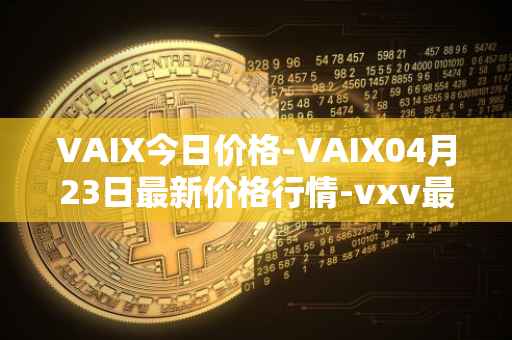 VAIX今日价格-VAIX04月23日最新价格行情-vxv最新走势消息