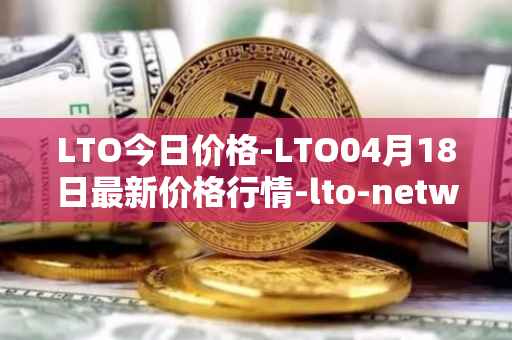 LTO今日价格-LTO04月18日最新价格行情-lto-network最新走势消息