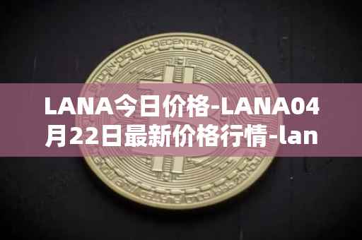 LANA今日价格-LANA04月22日最新价格行情-lanacoin最新走势消息