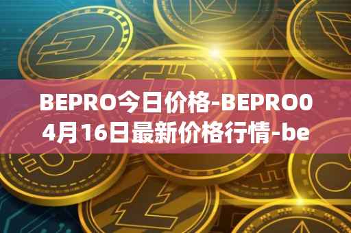 BEPRO今日价格-BEPRO04月16日最新价格行情-betprotocol最新走势消息