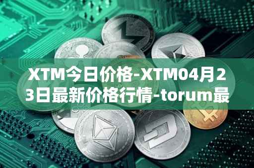 XTM今日价格-XTM04月23日最新价格行情-torum最新走势消息