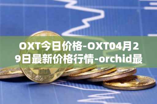OXT今日价格-OXT04月29日最新价格行情-orchid最新走势消息