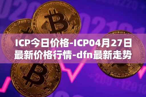 ICP今日价格-ICP04月27日最新价格行情-dfn最新走势消息