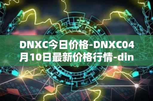 DNXC今日价格-DNXC04月10日最新价格行情-dinox最新走势消息