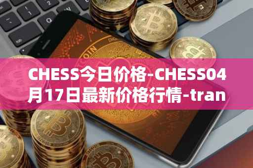CHESS今日价格-CHESS04月17日最新价格行情-tranchess最新走势消息