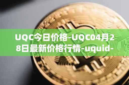 UQC今日价格-UQC04月28日最新价格行情-uquid-coin最新走势消息