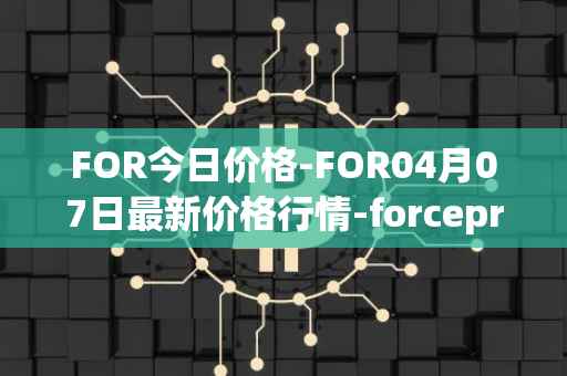FOR今日价格-FOR04月07日最新价格行情-forceprotocol最新走势消息