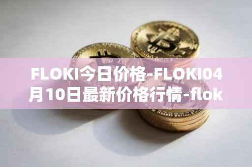 FLOKI今日价格-FLOKI04月10日最新价格行情-floki-inu最新走势消息