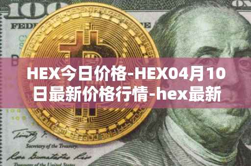 HEX今日价格-HEX04月10日最新价格行情-hex最新走势消息