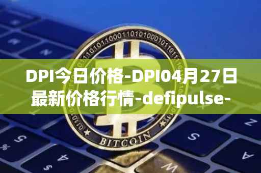 DPI今日价格-DPI04月27日最新价格行情-defipulse-index最新走势消息