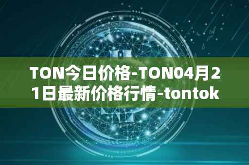 TON今日价格-TON04月21日最新价格行情-tontoken最新走势消息