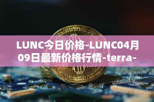 LUNC今日价格-LUNC04月09日最新价格行情-terra-luna最新走势消息