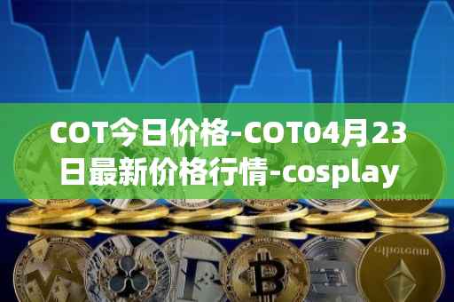 COT今日价格-COT04月23日最新价格行情-cosplay-token最新走势消息