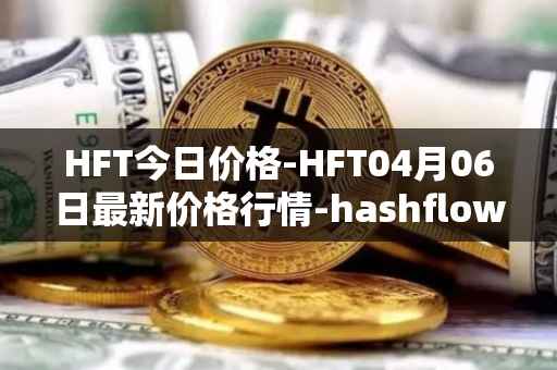 HFT今日价格-HFT04月06日最新价格行情-hashflow最新走势消息