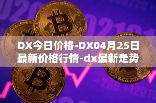 DX今日价格-DX04月25日最新价格行情-dx最新走势消息