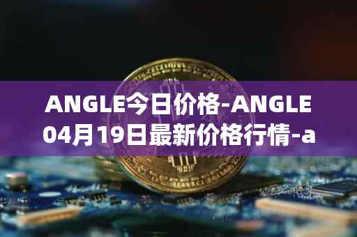 ANGLE今日价格-ANGLE04月19日最新价格行情-anglelabs最新走势消息