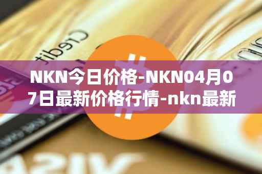 NKN今日价格-NKN04月07日最新价格行情-nkn最新走势消息