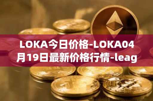 LOKA今日价格-LOKA04月19日最新价格行情-leagueofkingdomsarena最新走势消息