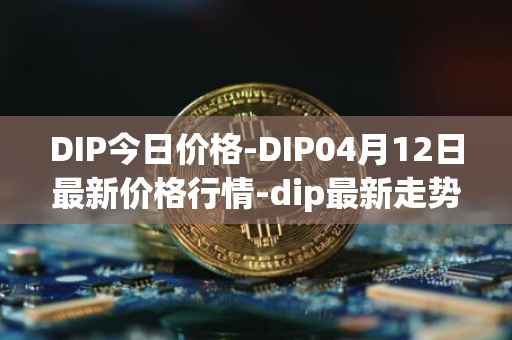 DIP今日价格-DIP04月12日最新价格行情-dip最新走势消息