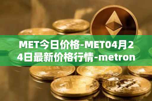 MET今日价格-MET04月24日最新价格行情-metronome最新走势消息