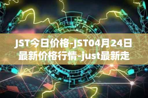 JST今日价格-JST04月24日最新价格行情-just最新走势消息