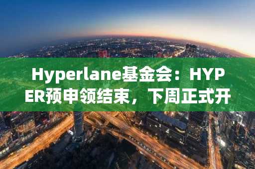 Hyperlane基金会：HYPER预申领结束，下周正式开放申领