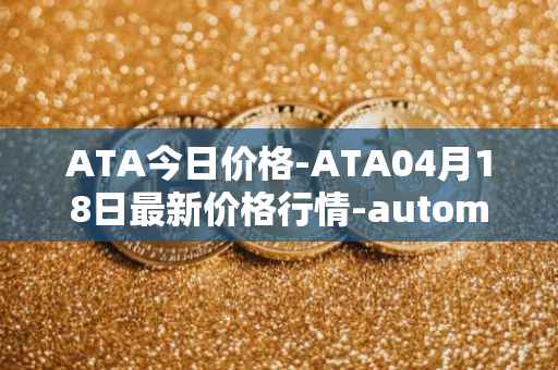 ATA今日价格-ATA04月18日最新价格行情-automata最新走势消息