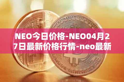 NEO今日价格-NEO04月27日最新价格行情-neo最新走势消息