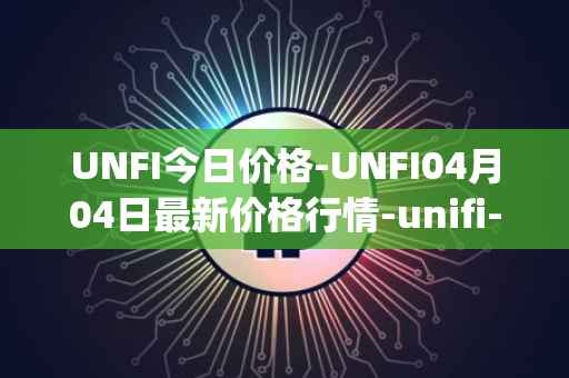 UNFI今日价格-UNFI04月04日最新价格行情-unifi-protocol-dao最新走势消息