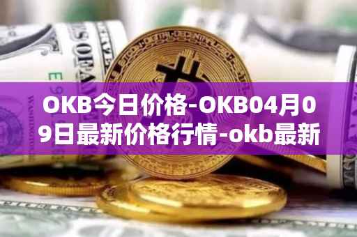 OKB今日价格-OKB04月09日最新价格行情-okb最新走势消息
