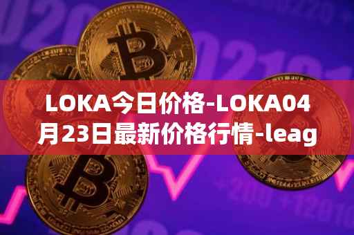 LOKA今日价格-LOKA04月23日最新价格行情-leagueofkingdomsarena最新走势消息