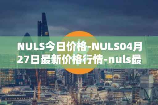 NULS今日价格-NULS04月27日最新价格行情-nuls最新走势消息