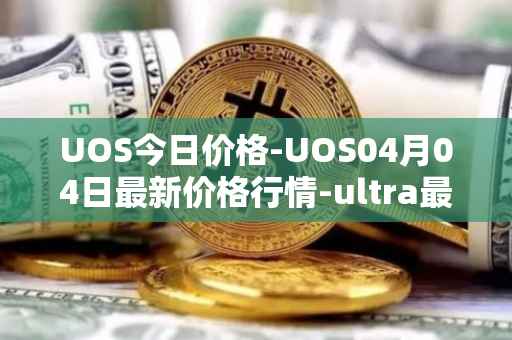 UOS今日价格-UOS04月04日最新价格行情-ultra最新走势消息