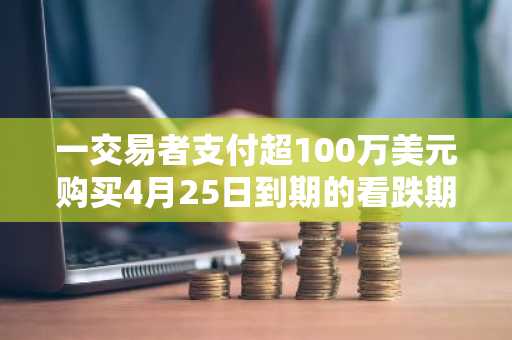 一交易者支付超100万美元购买4月25日到期的看跌期权，行权价为7万美元