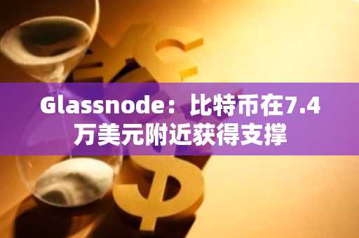 Glassnode：比特币在7.4万美元附近获得支撑