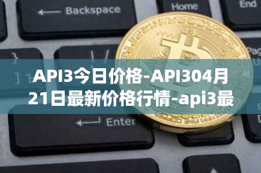API3今日价格-API304月21日最新价格行情-api3最新走势消息