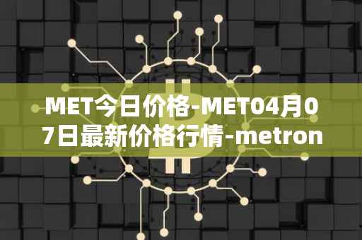 MET今日价格-MET04月07日最新价格行情-metronome最新走势消息