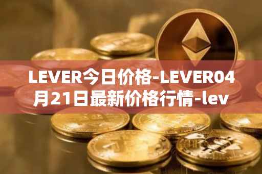 LEVER今日价格-LEVER04月21日最新价格行情-lever最新走势消息