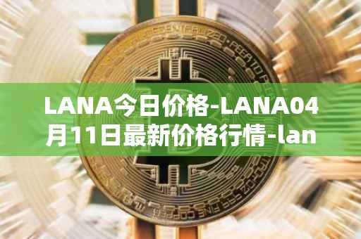 LANA今日价格-LANA04月11日最新价格行情-lanacoin最新走势消息