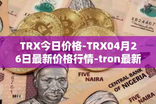 TRX今日价格-TRX04月26日最新价格行情-tron最新走势消息