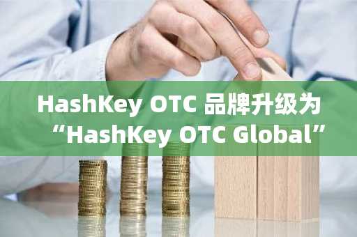 HashKey OTC 品牌升级为“HashKey OTC Global”强化全球合规布局