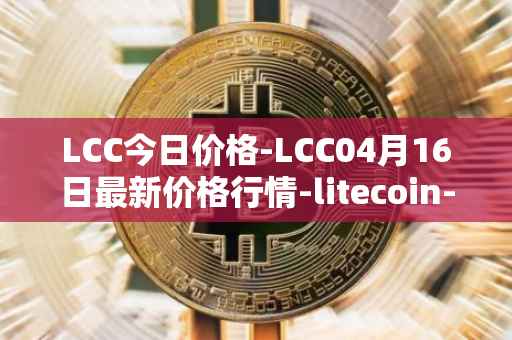LCC今日价格-LCC04月16日最新价格行情-litecoin-cash最新走势消息