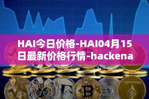 HAI今日价格-HAI04月15日最新价格行情-hackenai最新走势消息