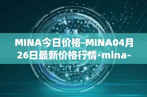 MINA今日价格-MINA04月26日最新价格行情-mina-protocoliou最新走势消息
