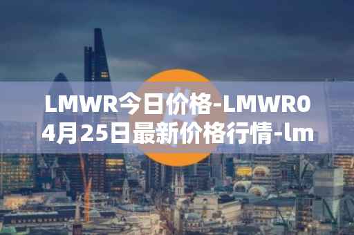 LMWR今日价格-LMWR04月25日最新价格行情-lmwr最新走势消息