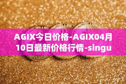 AGIX今日价格-AGIX04月10日最新价格行情-singularitynet-x最新走势消息