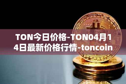 TON今日价格-TON04月14日最新价格行情-toncoin最新走势消息
