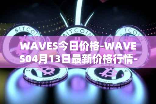 WAVES今日价格-WAVES04月13日最新价格行情-waves最新走势消息